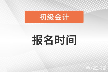 每年的初级会计考试什么时候报名，每年初级会计报名时间是什么时候