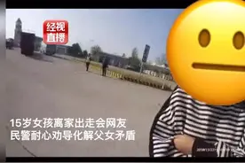 揪心！15岁女孩离家出走会网友 暖心！民警耐心劝说化解父女矛盾视频封面