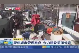 长春市开展“百日行动”，聚焦城市管理难点，合力建设美丽长春