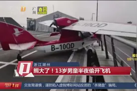 浙江湖州：熊大了！13岁男童半夜偷开飞机视频封面