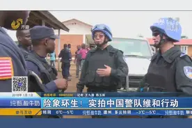 险象环生！实拍中国警队维和行动