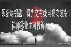 领新房钥匙，得先交有线电视安装费！律师称业主可投诉图片