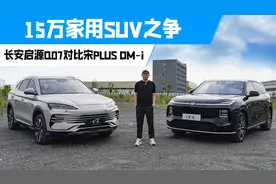 15万新能源家用SUV怎么选？长安启源Q07对比宋PLUS DM-i