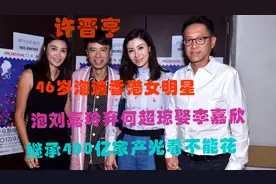 许晋亨的风流情史，46岁泡遍香港女明星，400亿家产光看却不能花图片