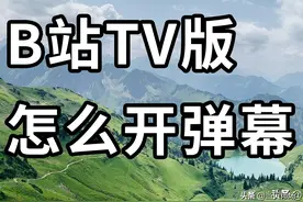 B站电视版怎么开弹幕？图文教程教你开启电视弹幕图片