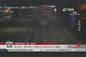 作！济南男子持C1驾照，竟开大货车进市区还闯红灯，结果摊上事了视频封面