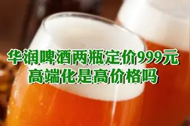 华润啤酒两瓶定价999元 高端化是高价格吗？
