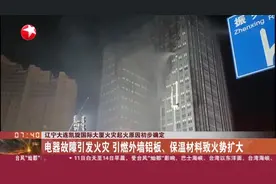 辽宁大连凯旋国际大厦火灾起火原因初步确定：电器故障引发火灾 引燃外墙铝板、保温材料致火势扩大视频封面