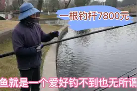 老人一根钓竿7800元，说钓鱼就是一个爱好，钓不到也无所谓