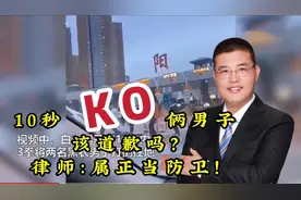 10秒KO两人男子道歉，律师却称构成正当防卫，你怎么看？视频封面