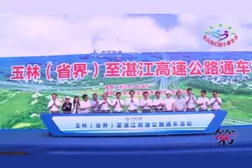 玉林至湛江高速公路全线开通运营 玉林到湛江时间缩短为1.5小时
