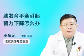 脑发育不全引起智力下降怎么办？别急，医生为你支招