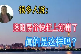 洛阳房价快赶上郑州了，真的是这样吗？要有自己清晰的判断视频封面