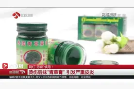 普通烫伤涂上“网红”青草膏 引发严重皮炎，长出红斑大泡