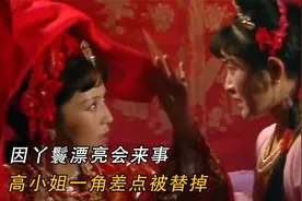 因丫鬟漂亮会来事，高小姐一角差点被替掉，杨洁：漂亮但演技不行视频封面