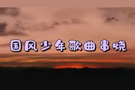 国风少年经典音乐《歌曲串烧》，曼妙的音乐，真是百听不厌啊视频封面