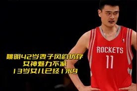 姚明42岁妻子风韵犹存，女神魅力不减，13岁女儿已经1米9视频封面