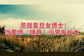 情感故事：悲哉复旦女博士！当爱情“哺育”小男友长大视频封面