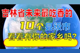 吉林省未来吃香的10个县级市，看看有你的家乡吗？视频封面