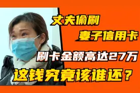 丈夫偷刷妻子信用卡，刷卡金额高达27万，这钱究竟该谁还视频封面