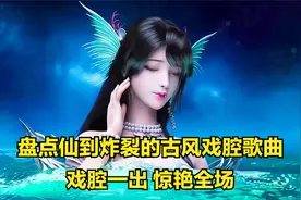 盘点那些火爆全网的古风戏腔歌曲，戏腔一出，惊艳全场，太仙气了