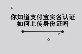 你知道支付宝实名认证如何上传身份证吗，简单几步，轻松完成