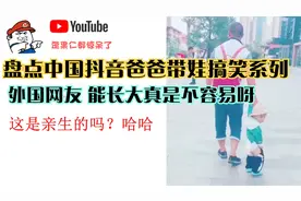 盘点中国抖音爸爸带娃搞笑系列 外国网友 能长大真是不容易呀视频封面