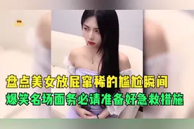 盘点美女放屁窜稀的尴尬瞬间，爆笑名场面，务必请准备好急救措施
