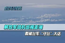 解放军战机巡视澎湖列岛，台军自吹的“守台必先守澎”，一戳就破视频封面