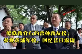 酷似蒋介石的曾孙蒋友松；参观黄埔军校，回忆昔日家规视频封面