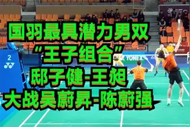 国羽最具潜力男双，“王子组合”邸子健-王昶，大战吴蔚昇-陈蔚强