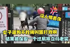 女子遛狗不栓绳还叫嚣打我啊，结果保安上去一个过肩摔，立马老实视频封面