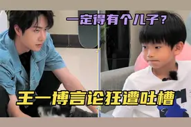 王一博“生儿子”言论遭吐槽！带娃历史被扒，对男娃女娃态度迥异