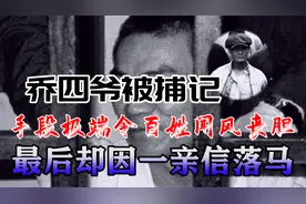 乔四爷被捕记：手段极端令百姓闻风丧胆，最后却因一亲信落马视频封面