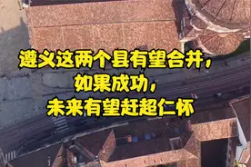 遵义这两个县有望合并，如果成功，未来有望赶超仁怀视频封面