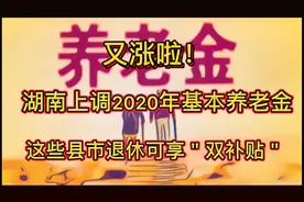 发钱啦！湖南省上调2020年基本养老金；这些县市退休可享额外补贴视频封面