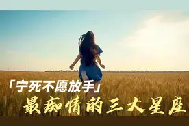 宁死不愿放手，最痴情的三个星座视频封面
