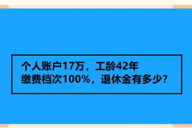 个人账户17万，工龄42年，缴费档次100%，退休大概能有多少钱？视频封面