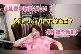 大仙要解散XYG了？！ 大仙：我这大几百万就当玩了，花钱买个教训视频封面