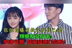 张恒自曝罚款已交钱已还，郑爽反击：拼凑证据，庭审结束打你脸！