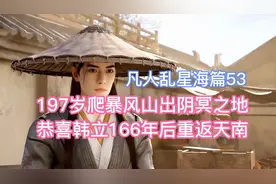 爬暴风山逃出阴冥地，恭喜韩立166年后重返天南！凡人乱星海篇53