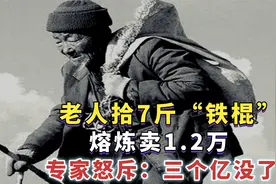 70年代，老人拾7斤“铁棍”，熔炼卖1.2万，专家怒斥：三个亿没了视频封面