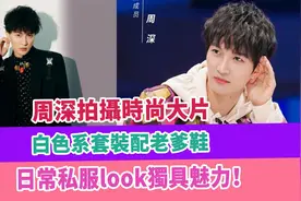 周深拍摄时尚大片，白色系套装配老爹鞋，日常私服look独具魅力视频封面