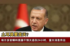 土耳其要变天？埃尔多安爆料美干预大选仅24小时，重大消息传出视频封面