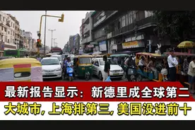 最新报告显示：新德里成全球第二大城市，上海第三，美国没进前十视频封面