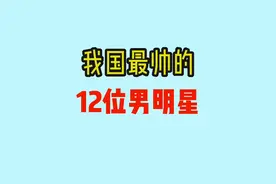 我国最帅的12位男明星，公认第一美男，各个颜值爆表视频封面