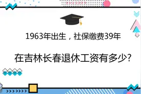 1963年出生，社保缴费39年，在吉林长春退休工资有多少?视频封面