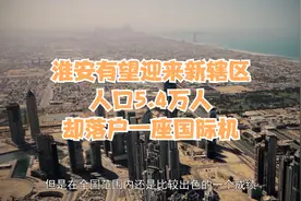 淮安有望迎来新辖区，人口5.4万人，却落户一座国际机视频封面