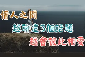 情人之间，越聊这三个话题，越会彼此相爱，谁也离不开谁。