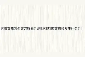 大胸女孩怎么穿才好看？小B大E互换穿搭会发生什么？！【转载】视频封面
